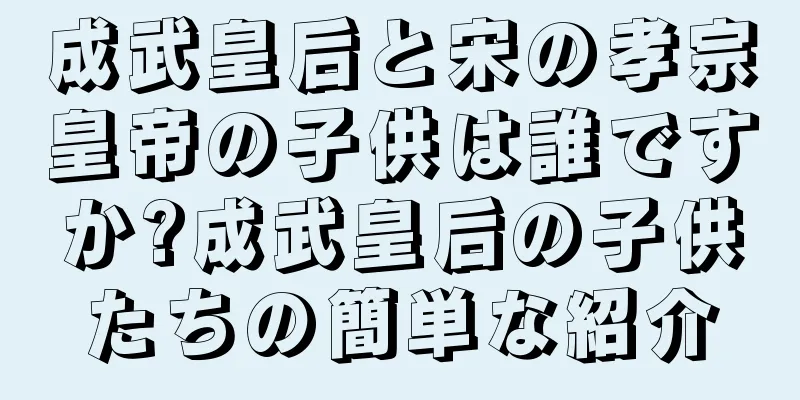 成武皇后と宋の孝宗皇帝の子供は誰ですか?成武皇后の子供たちの簡単な紹介