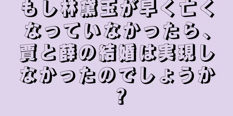 もし林黛玉が早く亡くなっていなかったら、賈と薛の結婚は実現しなかったのでしょうか？