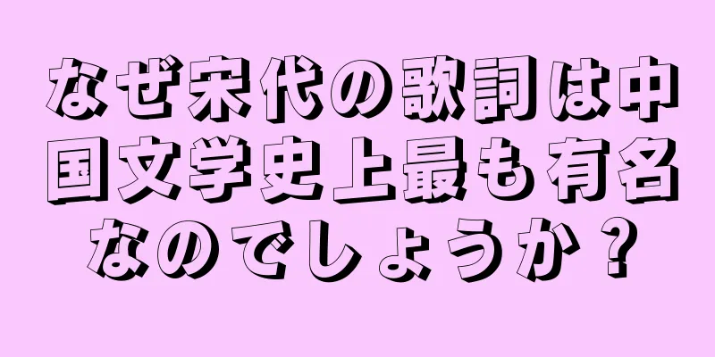 なぜ宋代の歌詞は中国文学史上最も有名なのでしょうか？