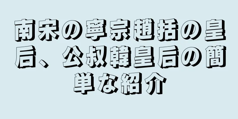 南宋の寧宗趙括の皇后、公叔韓皇后の簡単な紹介