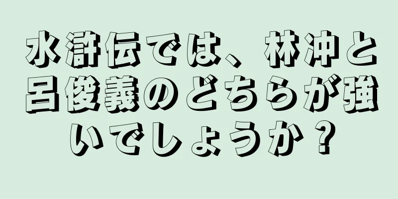 水滸伝では、林冲と呂俊義のどちらが強いでしょうか？