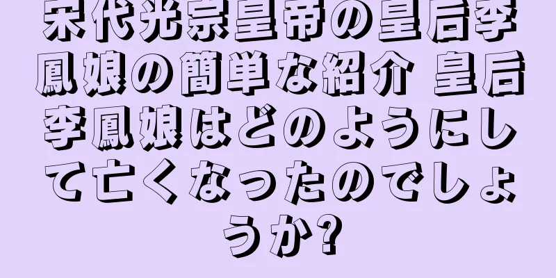 宋代光宗皇帝の皇后李鳳娘の簡単な紹介 皇后李鳳娘はどのようにして亡くなったのでしょうか?