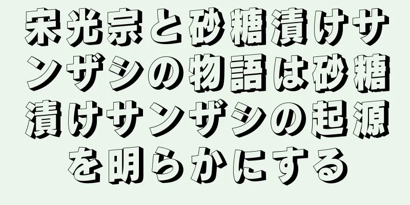 宋光宗と砂糖漬けサンザシの物語は砂糖漬けサンザシの起源を明らかにする