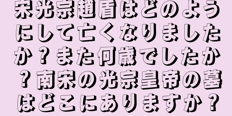 宋光宗趙盾はどのようにして亡くなりましたか？また何歳でしたか？南宋の光宗皇帝の墓はどこにありますか？