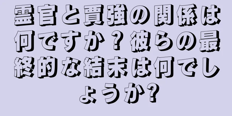 霊官と賈強の関係は何ですか？彼らの最終的な結末は何でしょうか?
