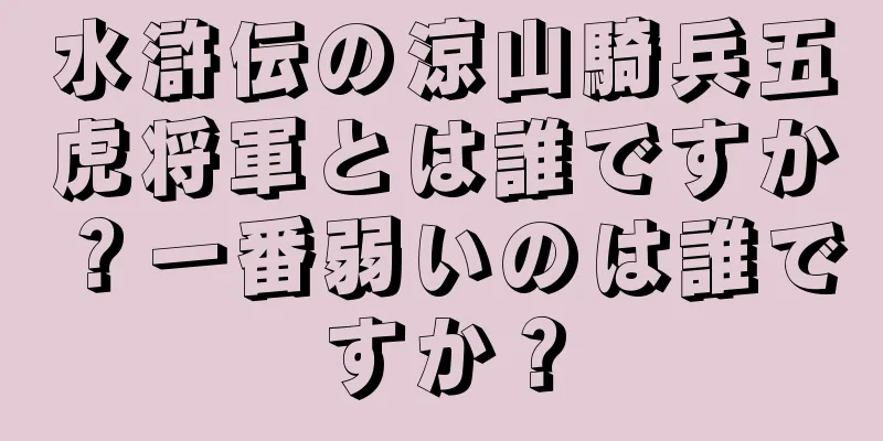 水滸伝の涼山騎兵五虎将軍とは誰ですか？一番弱いのは誰ですか？