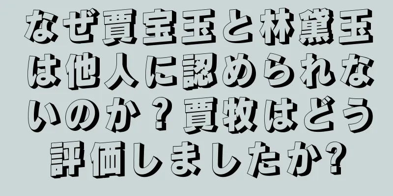 なぜ賈宝玉と林黛玉は他人に認められないのか？賈牧はどう評価しましたか?