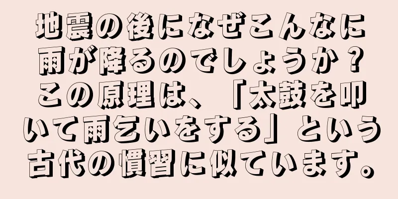 地震の後になぜこんなに雨が降るのでしょうか？この原理は、「太鼓を叩いて雨乞いをする」という古代の慣習に似ています。
