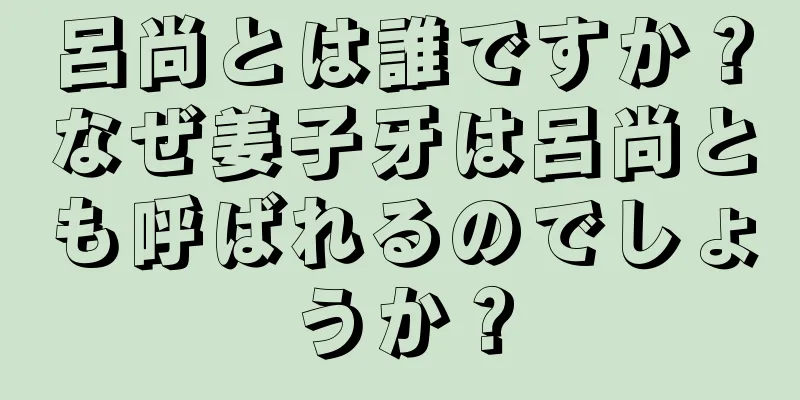 呂尚とは誰ですか？なぜ姜子牙は呂尚とも呼ばれるのでしょうか？