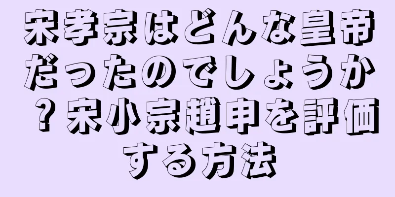 宋孝宗はどんな皇帝だったのでしょうか？宋小宗趙申を評価する方法