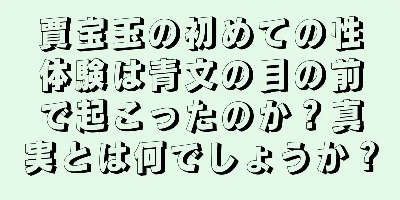 賈宝玉の初めての性体験は青文の目の前で起こったのか？真実とは何でしょうか？