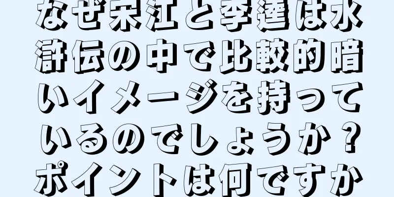 なぜ宋江と李逵は水滸伝の中で比較的暗いイメージを持っているのでしょうか？ポイントは何ですか