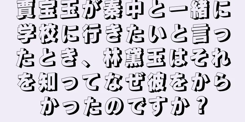 賈宝玉が秦中と一緒に学校に行きたいと言ったとき、林黛玉はそれを知ってなぜ彼をからかったのですか？