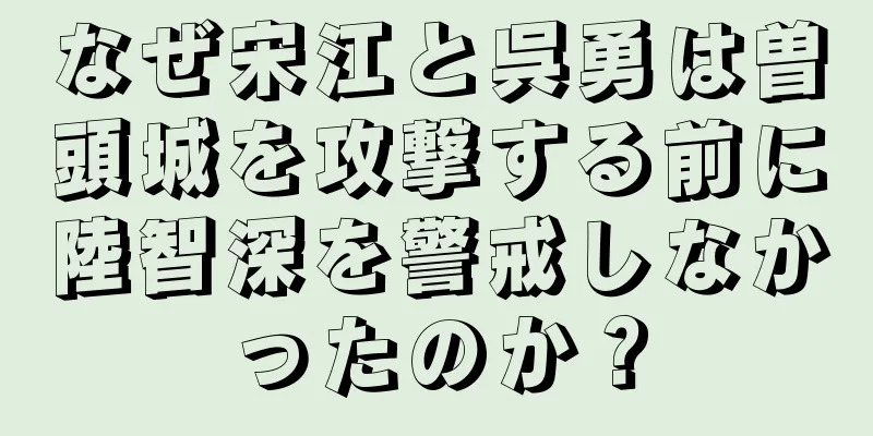 なぜ宋江と呉勇は曽頭城を攻撃する前に陸智深を警戒しなかったのか？