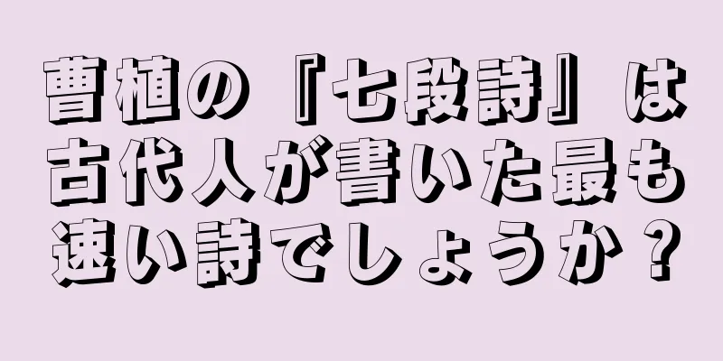 曹植の『七段詩』は古代人が書いた最も速い詩でしょうか？