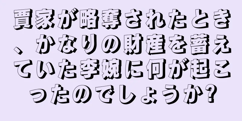 賈家が略奪されたとき、かなりの財産を蓄えていた李婉に何が起こったのでしょうか?