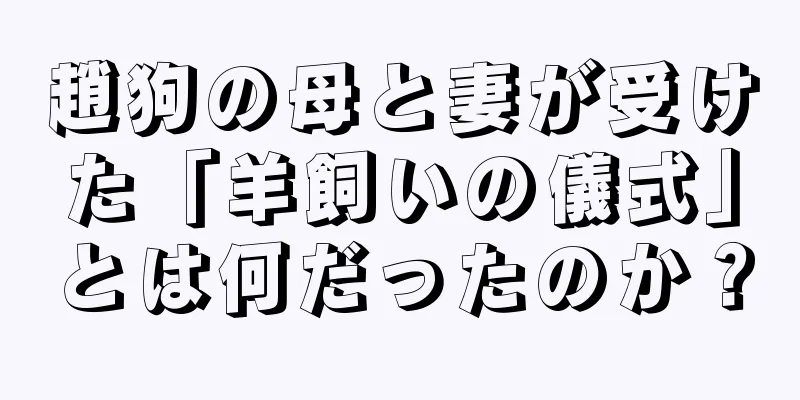 趙狗の母と妻が受けた「羊飼いの儀式」とは何だったのか？
