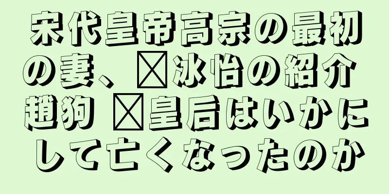 宋代皇帝高宗の最初の妻、邢冰怡の紹介 趙狗 邢皇后はいかにして亡くなったのか