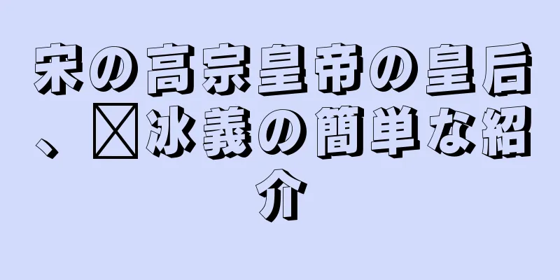 宋の高宗皇帝の皇后、邢冰義の簡単な紹介