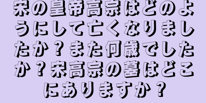 宋の皇帝高宗はどのようにして亡くなりましたか？また何歳でしたか？宋高宗の墓はどこにありますか？