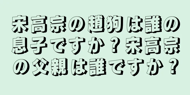 宋高宗の趙狗は誰の息子ですか？宋高宗の父親は誰ですか？
