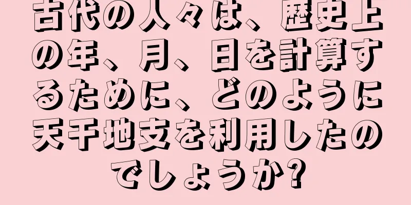 古代の人々は、歴史上の年、月、日を計算するために、どのように天干地支を利用したのでしょうか?