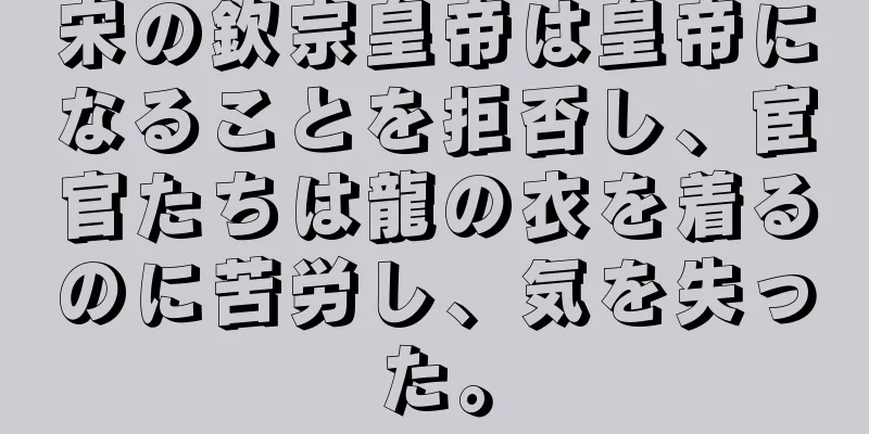 宋の欽宗皇帝は皇帝になることを拒否し、宦官たちは龍の衣を着るのに苦労し、気を失った。