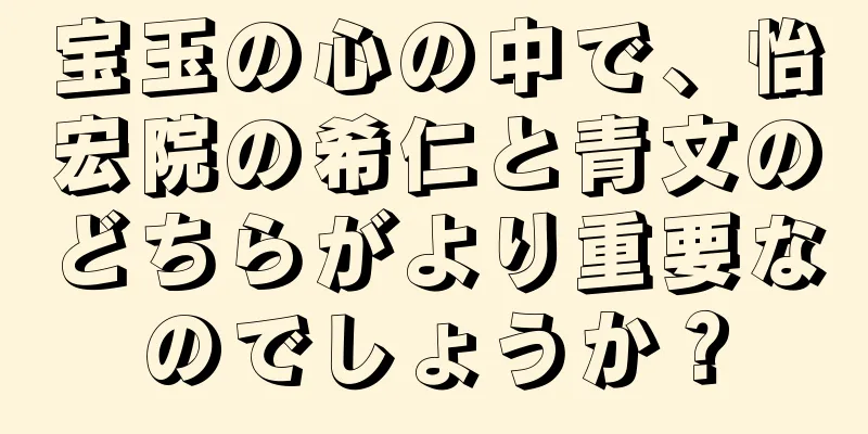 宝玉の心の中で、怡宏院の希仁と青文のどちらがより重要なのでしょうか？