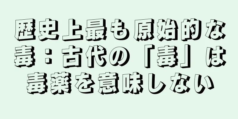 歴史上最も原始的な毒：古代の「毒」は毒薬を意味しない