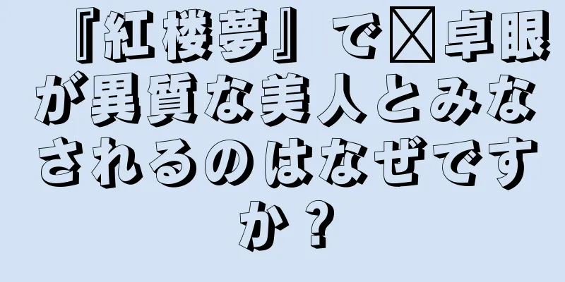 『紅楼夢』で邢卓眼が異質な美人とみなされるのはなぜですか？