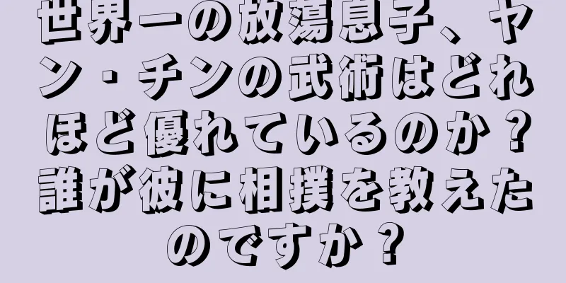 世界一の放蕩息子、ヤン・チンの武術はどれほど優れているのか？誰が彼に相撲を教えたのですか？