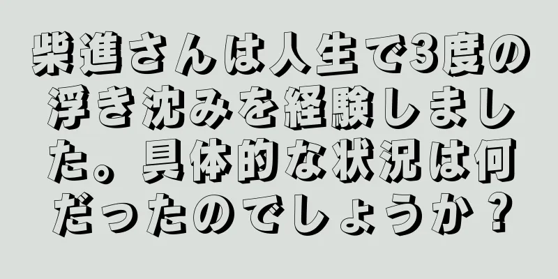 柴進さんは人生で3度の浮き沈みを経験しました。具体的な状況は何だったのでしょうか？