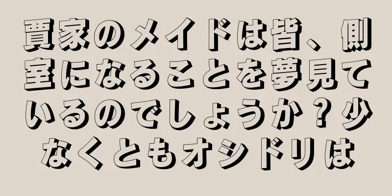 賈家のメイドは皆、側室になることを夢見ているのでしょうか？少なくともオシドリは