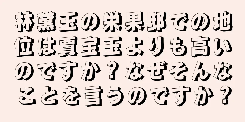 林黛玉の栄果邸での地位は賈宝玉よりも高いのですか？なぜそんなことを言うのですか？