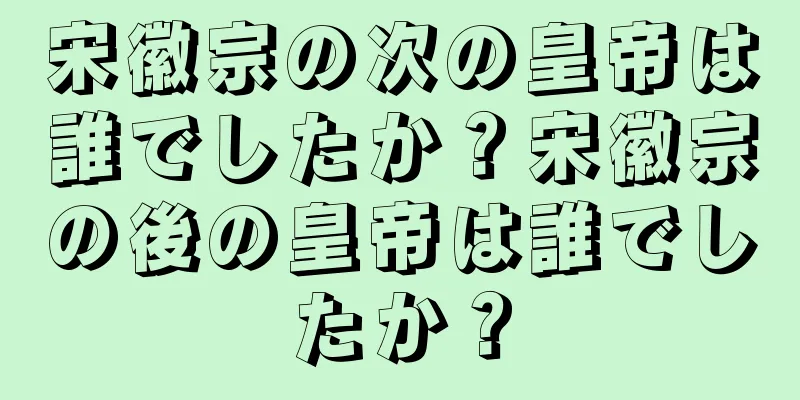 宋徽宗の次の皇帝は誰でしたか？宋徽宗の後の皇帝は誰でしたか？