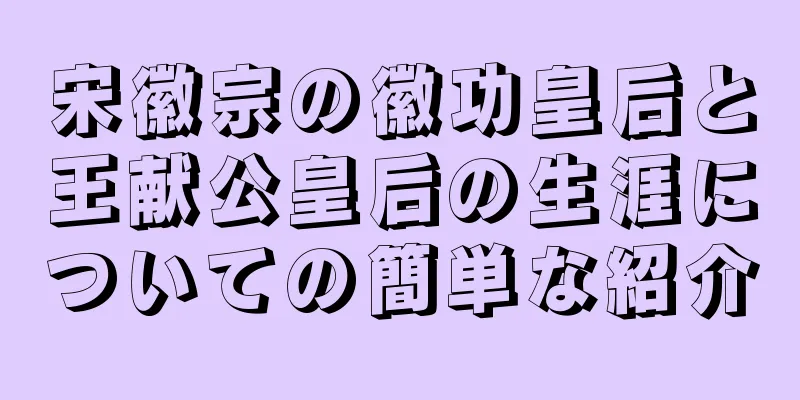 宋徽宗の徽功皇后と王献公皇后の生涯についての簡単な紹介