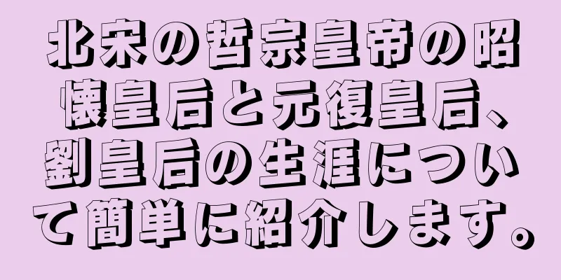 北宋の哲宗皇帝の昭懐皇后と元復皇后、劉皇后の生涯について簡単に紹介します。
