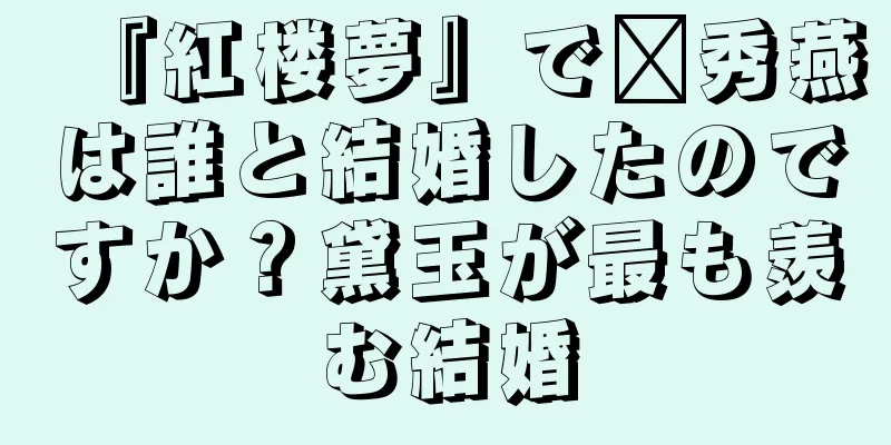 『紅楼夢』で邢秀燕は誰と結婚したのですか？黛玉が最も羨む結婚