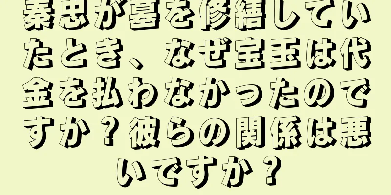秦忠が墓を修繕していたとき、なぜ宝玉は代金を払わなかったのですか？彼らの関係は悪いですか？