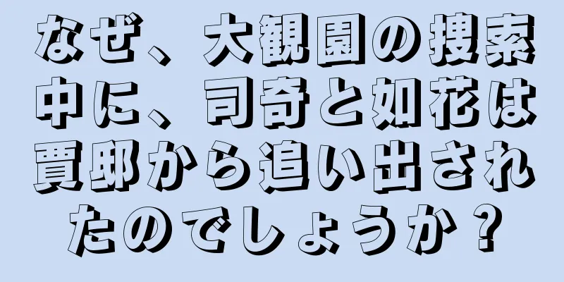 なぜ、大観園の捜索中に、司奇と如花は賈邸から追い出されたのでしょうか？