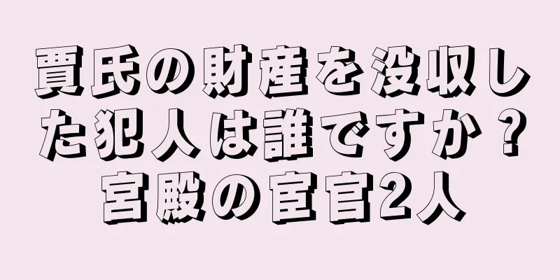賈氏の財産を没収した犯人は誰ですか？宮殿の宦官2人