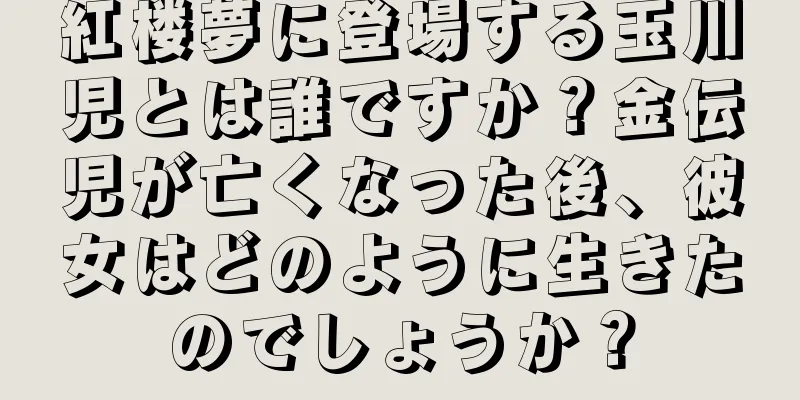 紅楼夢に登場する玉川児とは誰ですか？金伝児が亡くなった後、彼女はどのように生きたのでしょうか？