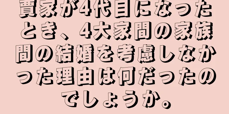賈家が4代目になったとき、4大家間の家族間の結婚を考慮しなかった理由は何だったのでしょうか。