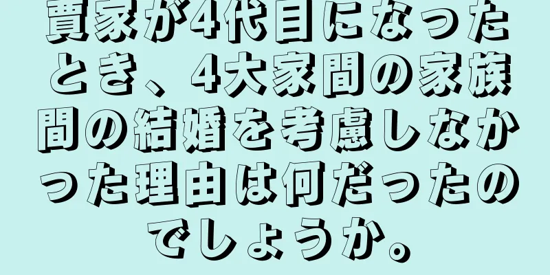 賈家が4代目になったとき、4大家間の家族間の結婚を考慮しなかった理由は何だったのでしょうか。