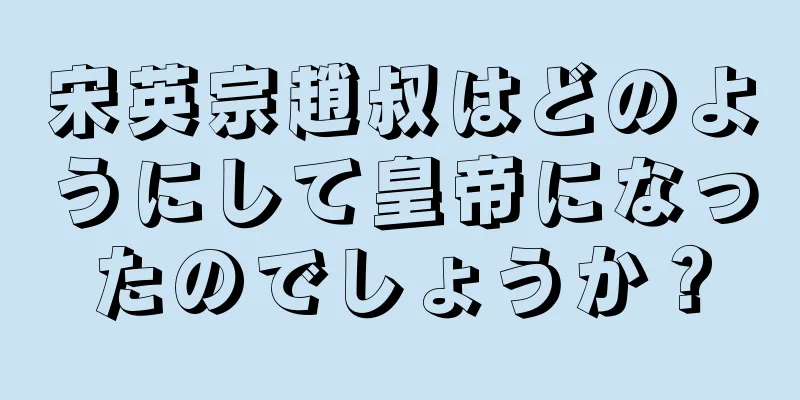 宋英宗趙叔はどのようにして皇帝になったのでしょうか？