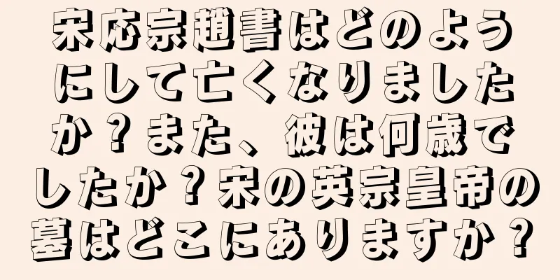 宋応宗趙書はどのようにして亡くなりましたか？また、彼は何歳でしたか？宋の英宗皇帝の墓はどこにありますか？
