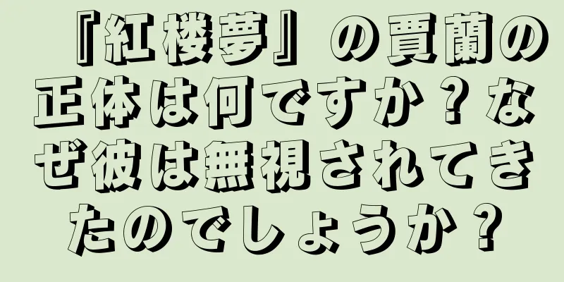 『紅楼夢』の賈蘭の正体は何ですか？なぜ彼は無視されてきたのでしょうか？