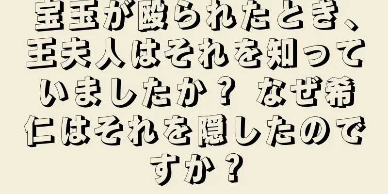 宝玉が殴られたとき、王夫人はそれを知っていましたか？ なぜ希仁はそれを隠したのですか？