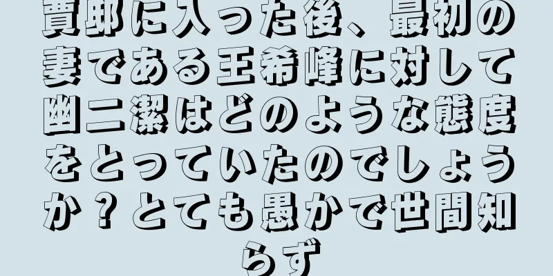 賈邸に入った後、最初の妻である王希峰に対して幽二潔はどのような態度をとっていたのでしょうか？とても愚かで世間知らず