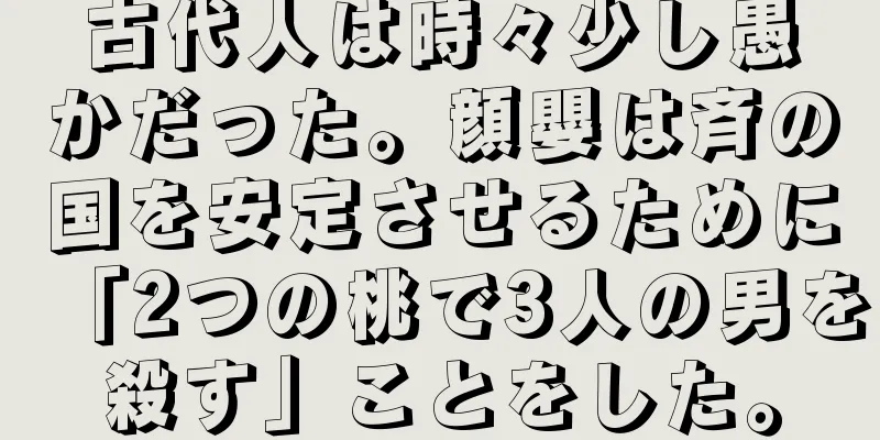 古代人は時々少し愚かだった。顔嬰は斉の国を安定させるために「2つの桃で3人の男を殺す」ことをした。
